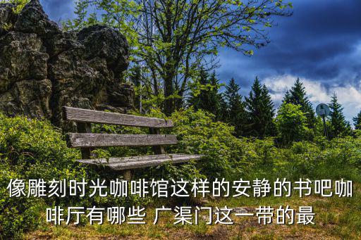 書吧咖啡廳，像雕刻時光咖啡館這樣的安靜的書吧咖啡廳有哪些 廣渠門這一帶的最