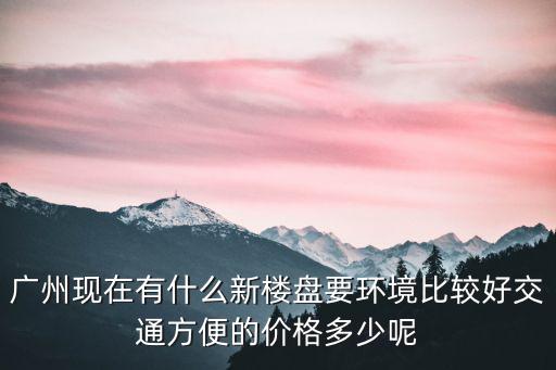 廣州現(xiàn)在有什么新樓盤要環(huán)境比較好交通方便的價格多少呢