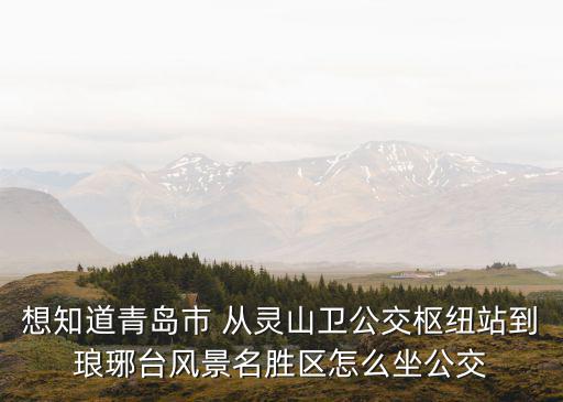 想知道青島市 從靈山衛公交樞紐站到瑯琊臺風景名勝區怎么坐公交