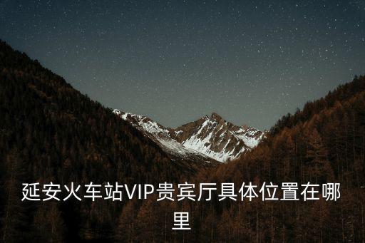 延安火車站VIP貴賓廳具體位置在哪里