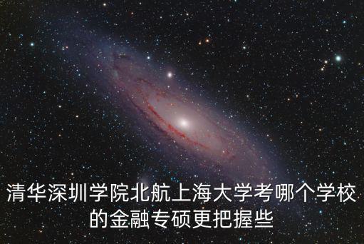 清華深圳學(xué)院北航上海大學(xué)考哪個學(xué)校的金融專碩更把握些