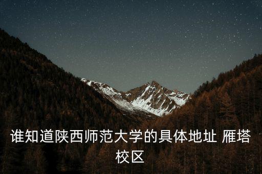 陜西師范大學在哪，誰知道陜西師范大學的具體地址 雁塔校區