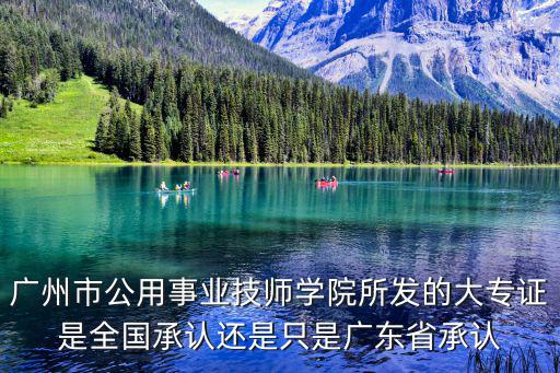 廣州市公用事業(yè)技師學(xué)院所發(fā)的大專證是全國(guó)承認(rèn)還是只是廣東省承認(rèn)