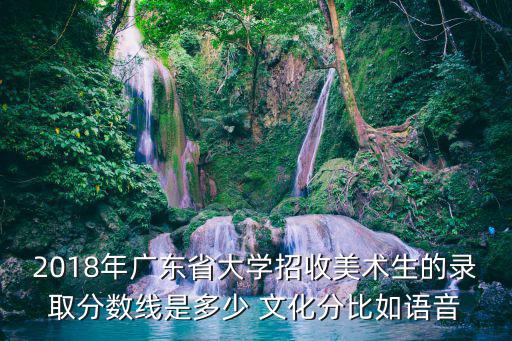2018年廣東省大學招收美術生的錄取分數線是多少 文化分比如語音