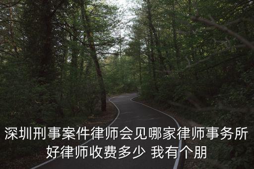 深圳刑事案件律師會見哪家律師事務所好律師收費多少 我有個朋
