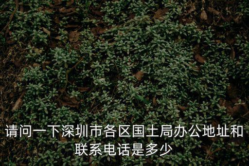 請問一下深圳市各區國土局辦公地址和聯系電話是多少
