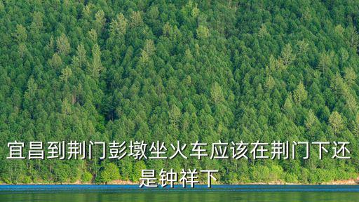 宜昌到荊門彭墩坐火車應該在荊門下還是鐘祥下