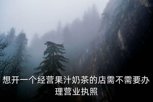 想開一個(gè)經(jīng)營果汁奶茶的店需不需要辦理營業(yè)執(zhí)照