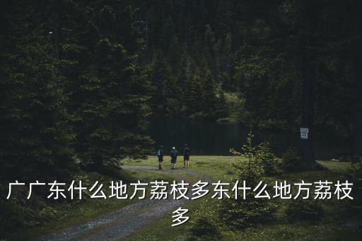 廣廣東什么地方荔枝多東什么地方荔枝多