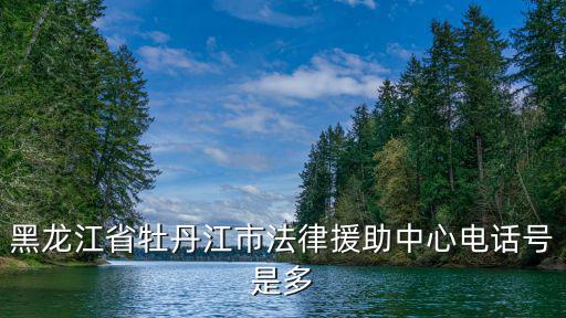 黑龍江省牡丹江市法律援助中心電話號是多