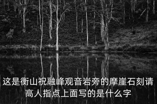 這是衡山祝融峰觀音巖旁的摩崖石刻請高人指點上面寫的是什么字