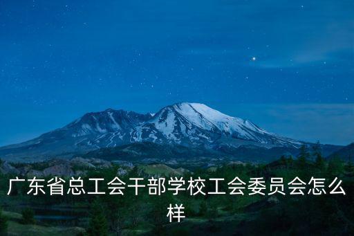 廣東省總工會(huì)干部學(xué)校工會(huì)委員會(huì)怎么樣