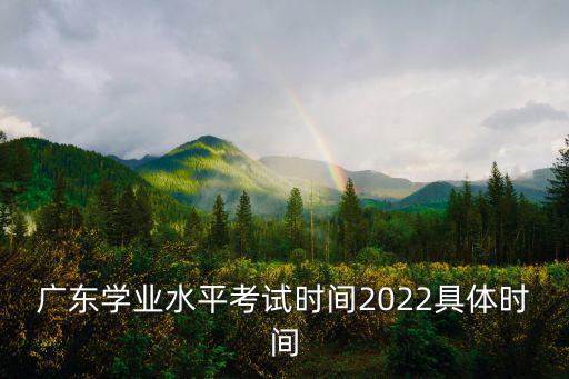 廣東學(xué)業(yè)水平考試時間2022具體時間