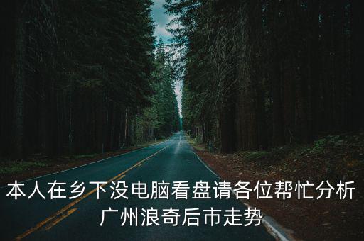 本人在鄉(xiāng)下沒電腦看盤請各位幫忙分析廣州浪奇后市走勢
