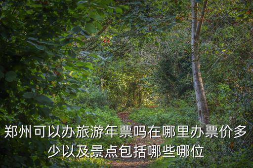 鄭州可以辦旅游年票嗎在哪里辦票價多少以及景點包括哪些哪位