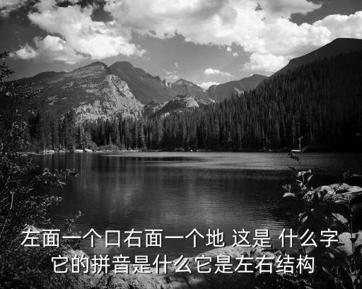 左面一個口右面一個地 這是 什么字 它的拼音是什么它是左右結構