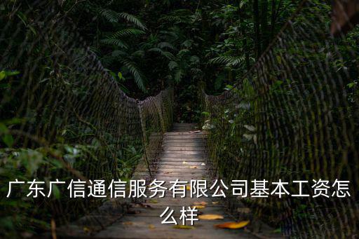 廣東廣信通信服務(wù)有限公司，廣東廣信通信服務(wù)有限公司基本工資怎么樣