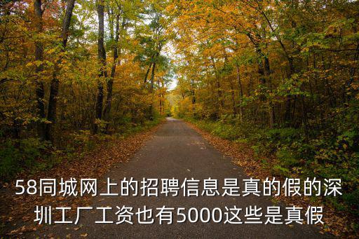 58同城網上的招聘信息是真的假的深圳工廠工資也有5000這些是真假