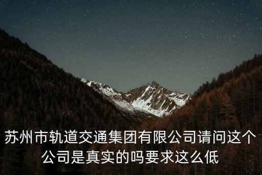 蘇州市軌道交通集團(tuán)有限公司請(qǐng)問(wèn)這個(gè)公司是真實(shí)的嗎要求這么低