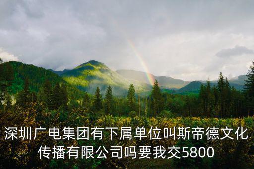 深圳廣電集團有下屬單位叫斯帝德文化傳播有限公司嗎要我交5800