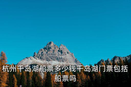杭州千島湖船票多少錢千島湖門票包括船票嗎