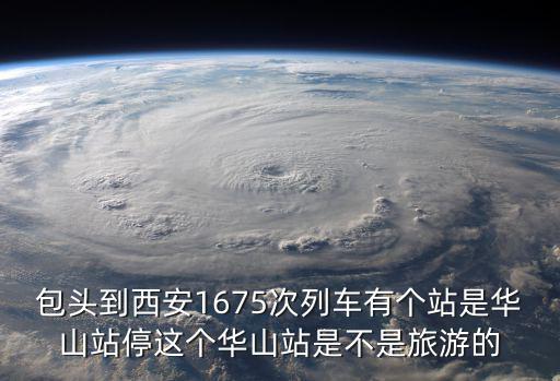 包頭到西安1675次列車有個站是華山站停這個華山站是不是旅游的