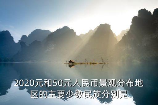 2020元和50元人民幣景觀分布地區(qū)的主要少數(shù)民族分別是