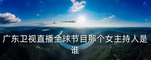 廣東衛(wèi)視直播全球節(jié)目那個(gè)女主持人是誰(shuí)