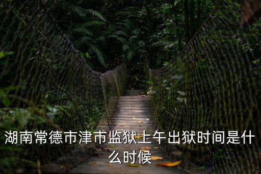 湖南常德市津市監獄上午出獄時間是什么時候