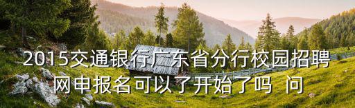 2015交通銀行廣東省分行校園招聘網(wǎng)申報名可以了開始了嗎  問