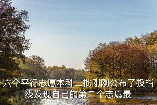 二批投檔線，六個平行志愿本科二批剛剛公布了投檔線發現自己的第二個志愿最
