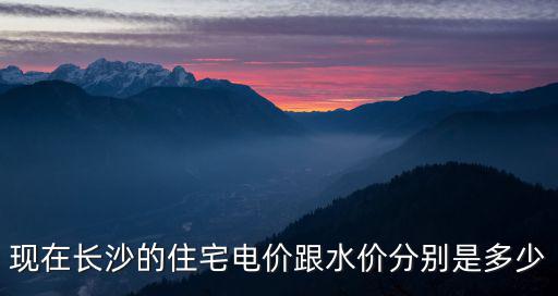 現在長沙的住宅電價跟水價分別是多少