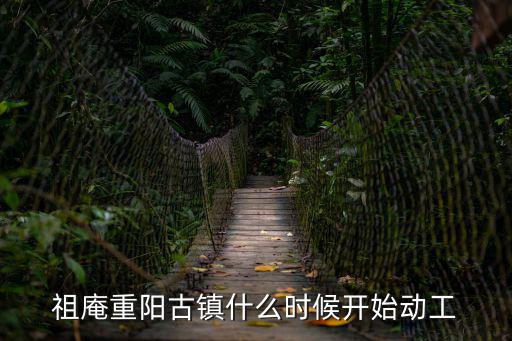 祖庵重陽(yáng)古鎮(zhèn)什么時(shí)候開始動(dòng)工