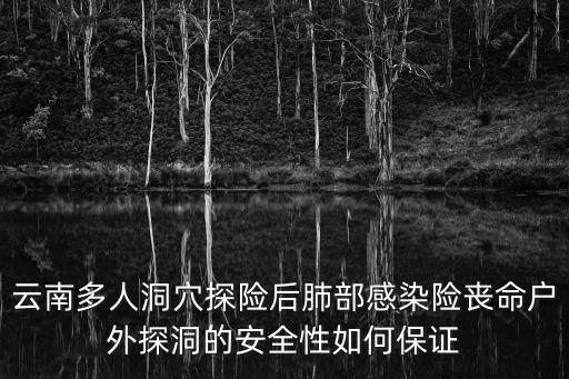 云南多人洞穴探險后肺部感染險喪命戶外探洞的安全性如何保證