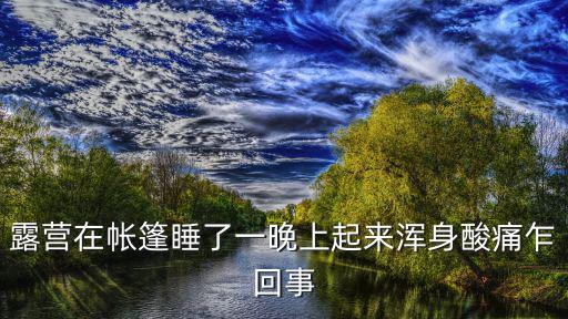 帳篷露營，露營在帳篷睡了一晚上起來渾身酸痛乍回事