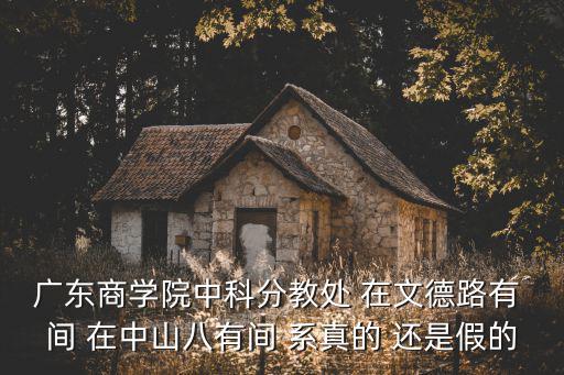 廣東商學院中科分教處 在文德路有 間 在中山八有間 系真的 還是假的