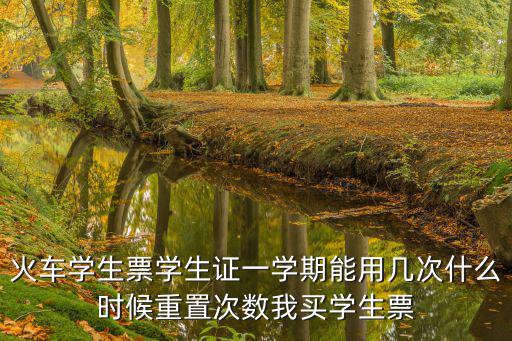 火車學生票學生證一學期能用幾次什么時候重置次數我買學生票