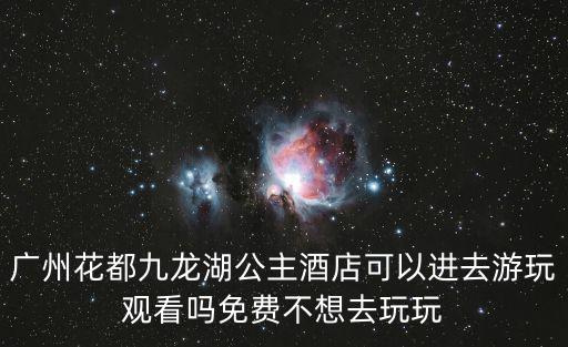 廣州花都九龍湖公主酒店可以進去游玩觀看嗎免費不想去玩玩