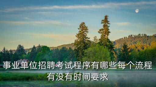 事業(yè)編考試流程，事業(yè)單位招聘考試程序有哪些每個(gè)流程有沒(méi)有時(shí)間要求