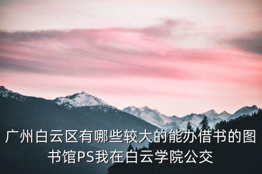 廣州白云區有哪些較大的能辦借書的圖書館PS我在白云學院公交