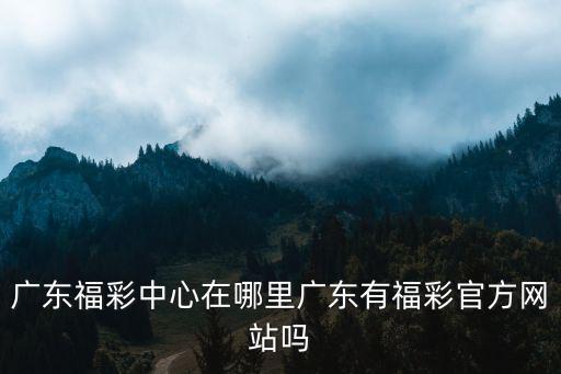 廣東福彩中心在哪里廣東有福彩官方網站嗎