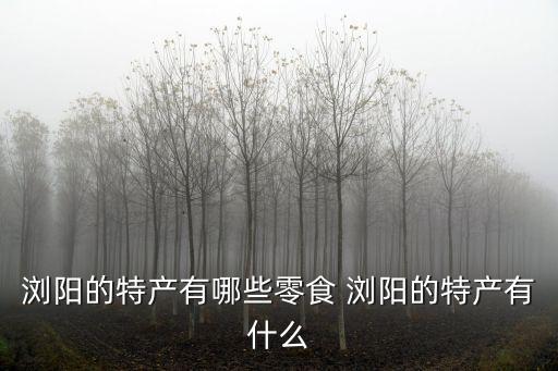 瀏陽的特產有哪些零食 瀏陽的特產有什么