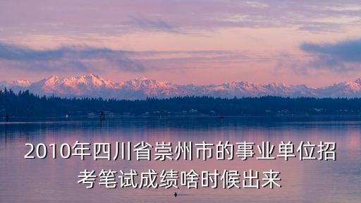 2010年四川省崇州市的事業單位招考筆試成績啥時候出來