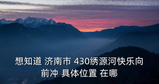 想知道 濟南市 430繡源河快樂向前沖 具體位置 在哪