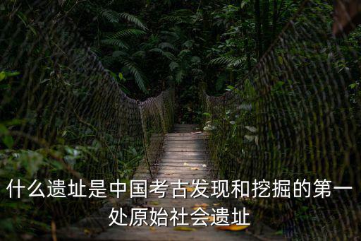 什么遺址是中國考古發現和挖掘的第一處原始社會遺址