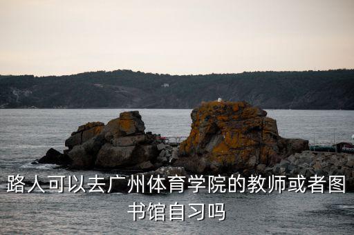 路人可以去廣州體育學院的教師或者圖書館自習嗎