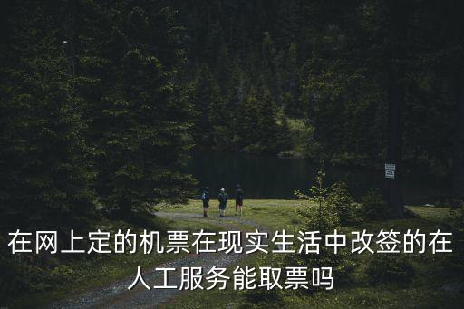 在網上定的機票在現實生活中改簽的在人工服務能取票嗎
