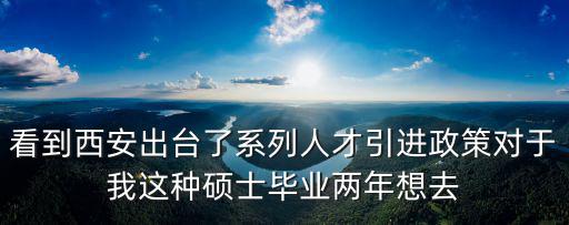 看到西安出臺了系列人才引進政策對于我這種碩士畢業兩年想去