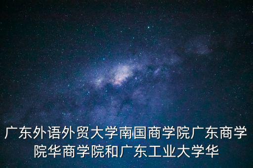 廣東外語外貿大學南國商學院廣東商學院華商學院和廣東工業(yè)大學華