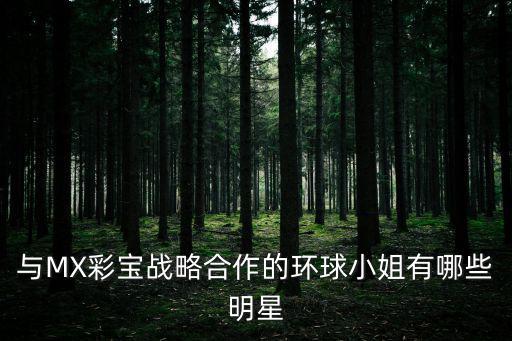 中國環(huán)球小姐，與MX彩寶戰(zhàn)略合作的環(huán)球小姐有哪些明星